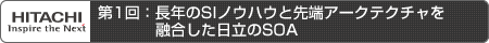 第1回：長年のSIノウハウと先端アークテクチャを融合した日立のSOA