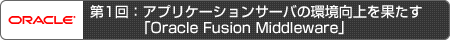 第1回：アプリケーションサーバの環境向上を果たす「Oracle Fusion Middleware」