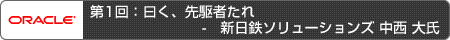 第1回：曰く、先駆者たれ - 新日鉄ソリューションズ 中西 大氏