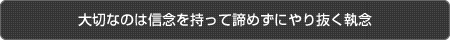 大切なのは信念を持って諦めずにやり抜く執念