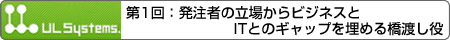 第1回：発注者の立場からビジネスとITとのギャップを埋める橋渡し役