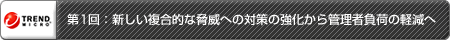 第1回：新しい複合的な脅威への対策の強化から管理者負荷の軽減へ