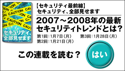 【セキュリティ最前線】セキュリティ、全部見せます　2007〜2008年の最新セキュリティトレンドとは？